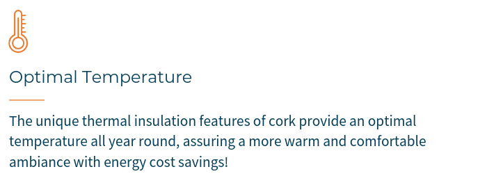 OPTIMAL TEMPERATURE - The unique thermal insulation features of cork provide an optimal temperature all year round, assuring a more warm and comfortable environment with energy cost savings.